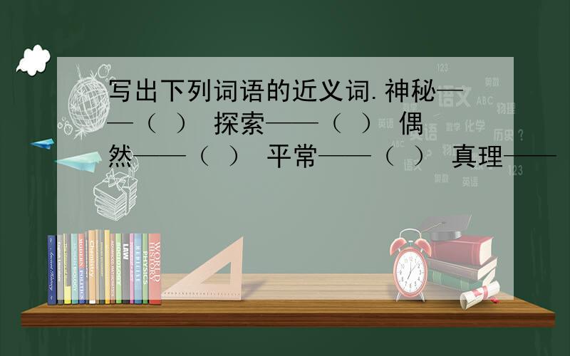 写出下列词语的近义词.神秘——（ ） 探索——（ ） 偶然——（ ） 平常——（ ） 真理——（ ） 独立—