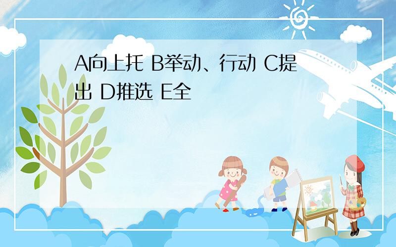 A向上托 B举动、行动 C提出 D推选 E全