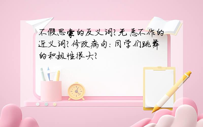 不假思索的反义词?无恶不作的近义词?修改病句:同学们跳舞的积极性很大?