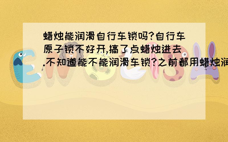 蜡烛能润滑自行车锁吗?自行车原子锁不好开,搞了点蜡烛进去.不知道能不能润滑车锁?之前都用蜡烛润滑拉链.