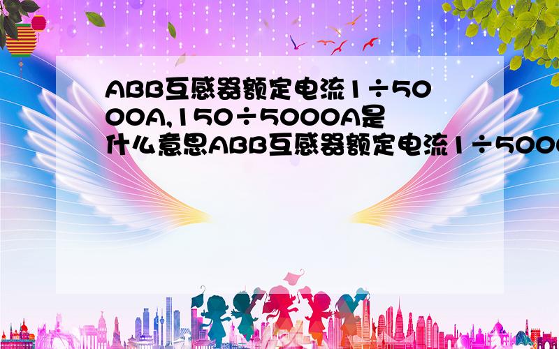 ABB互感器额定电流1÷5000A,150÷5000A是什么意思ABB互感器额定电流1÷5000,150÷5000是什么意思,中压的互感器不会这么小的电流吧.