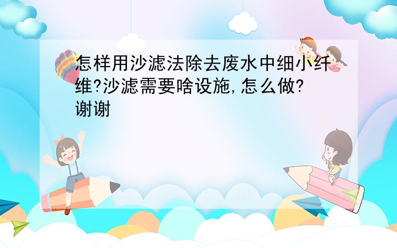 怎样用沙滤法除去废水中细小纤维?沙滤需要啥设施,怎么做?谢谢