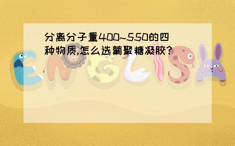 分离分子量400~550的四种物质,怎么选葡聚糖凝胶?