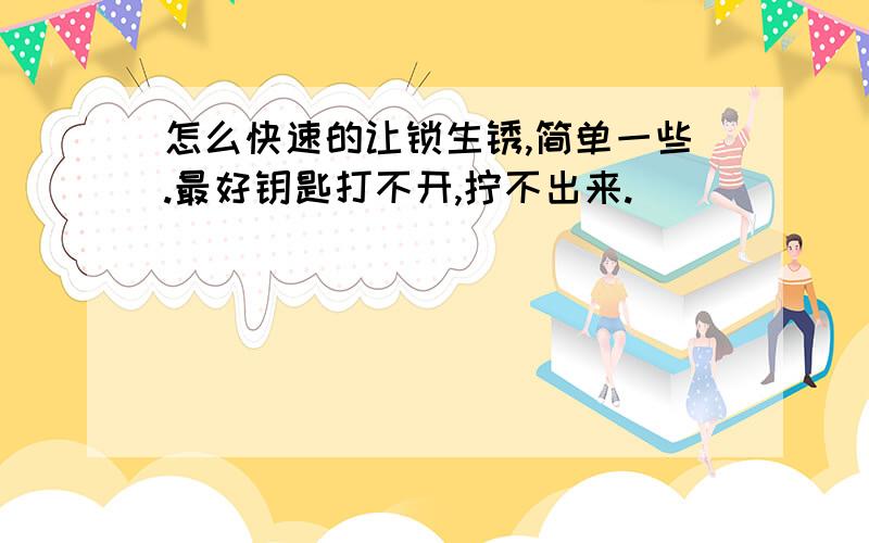 怎么快速的让锁生锈,简单一些.最好钥匙打不开,拧不出来.