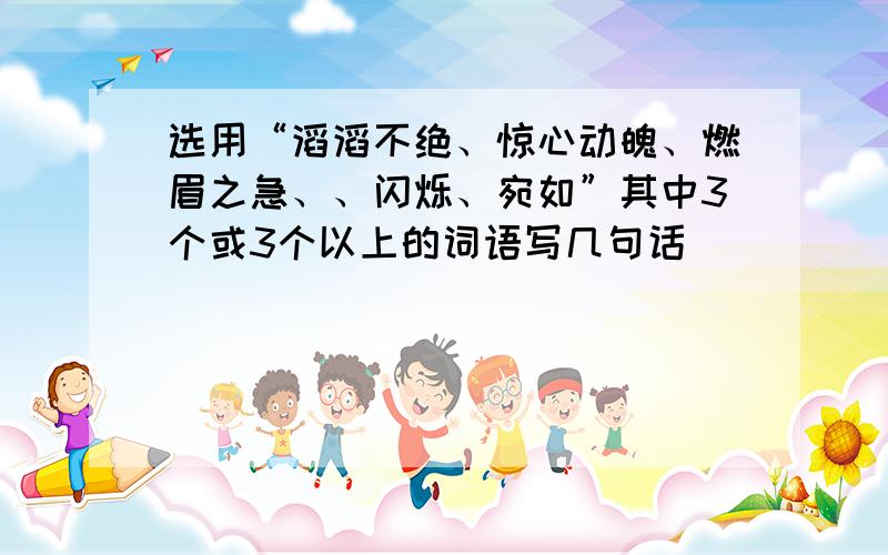 选用“滔滔不绝、惊心动魄、燃眉之急、、闪烁、宛如”其中3个或3个以上的词语写几句话