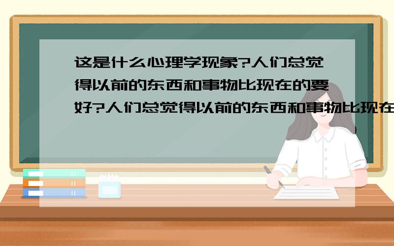 这是什么心理学现象?人们总觉得以前的东西和事物比现在的要好?人们总觉得以前的东西和事物比现在的要好,比如老人常说过去的东西更耐用,历史上的社会更文明,文化更多元,公司里人也会