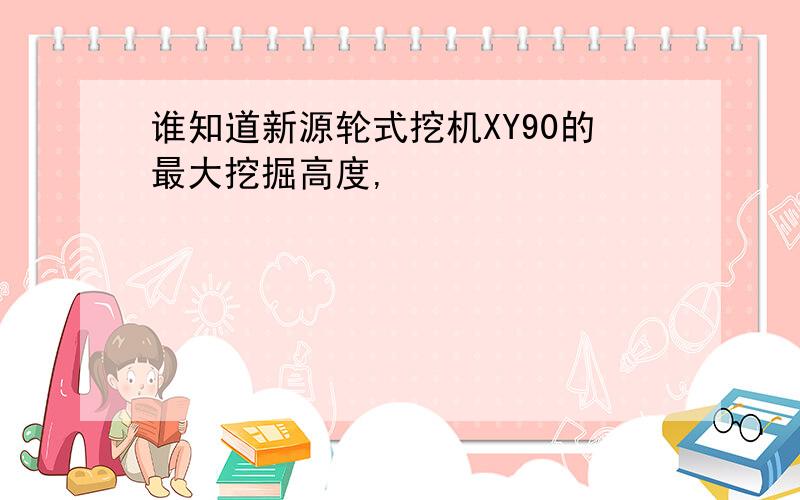 谁知道新源轮式挖机XY90的最大挖掘高度,