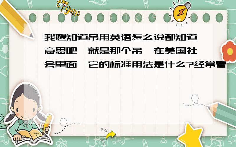 我想知道吊用英语怎么说都知道意思吧,就是那个吊,在美国社会里面,它的标准用法是什么?经常看一些美剧,会说到这个吊,但是不知道怎么拼的,知道的说下,