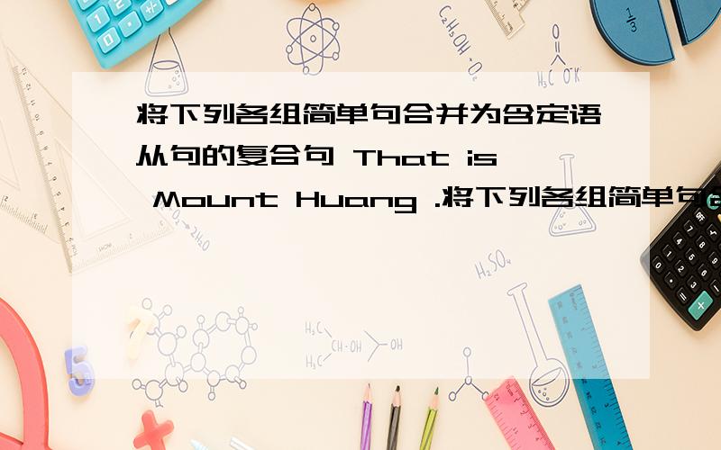 将下列各组简单句合并为含定语从句的复合句 That is Mount Huang .将下列各组简单句合并为含定语从句的复合句1.That is Mount Huang .It lies in Anhui Province.( )2.This is the most interesting story .I have ever read i