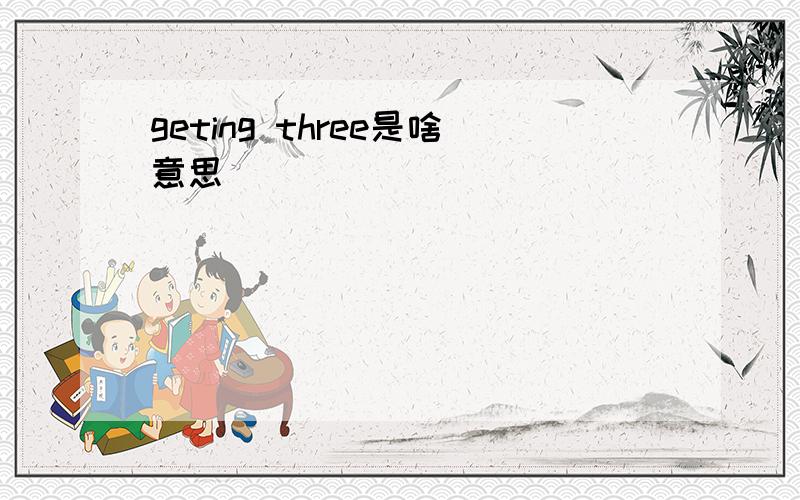 geting three是啥意思