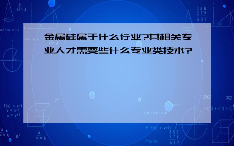 金属硅属于什么行业?其相关专业人才需要些什么专业类技术?