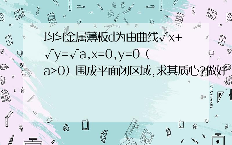 均匀金属薄板d为由曲线√x+√y=√a,x=0,y=0（a>0）围成平面闭区域,求其质心?做好了