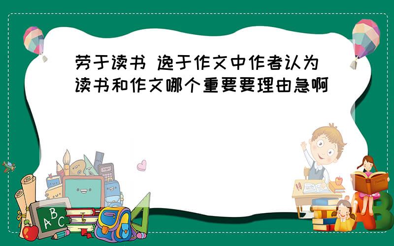 劳于读书 逸于作文中作者认为读书和作文哪个重要要理由急啊