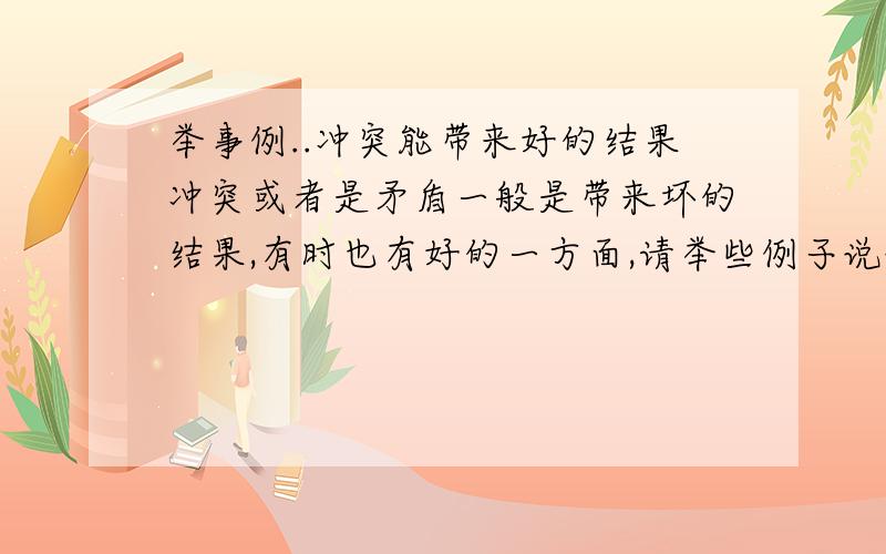 举事例..冲突能带来好的结果冲突或者是矛盾一般是带来坏的结果,有时也有好的一方面,请举些例子说说,冲突也能带来一些好的结果或者提升..例如,友情之间的矛盾,当矛盾化解以后,友情有提