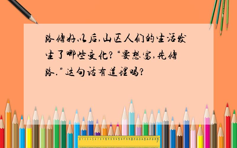 路修好以后,山区人们的生活发生了哪些变化?“要想富,先修路.”这句话有道理吗?