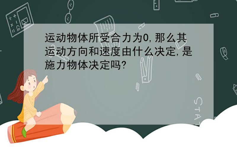 运动物体所受合力为0,那么其运动方向和速度由什么决定,是施力物体决定吗?