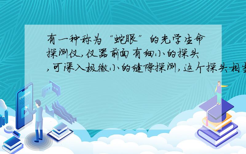 有一种称为“蛇眼”的光学生命探测仪,仪器前面有细小的探头,可深入极微小的缝隙探测,这个探头相当于（ ）A.照相机 B.投影仪 C.反光镜 D.潜望镜