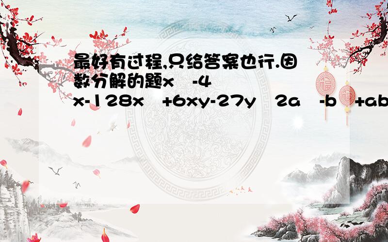 最好有过程,只给答案也行.因数分解的题x²-4x-128x²+6xy-27y²2a²-b²+ab-bc+2ca（x²+2x）²-18（x²+2x）+45a^3-12527a^3+8b^3