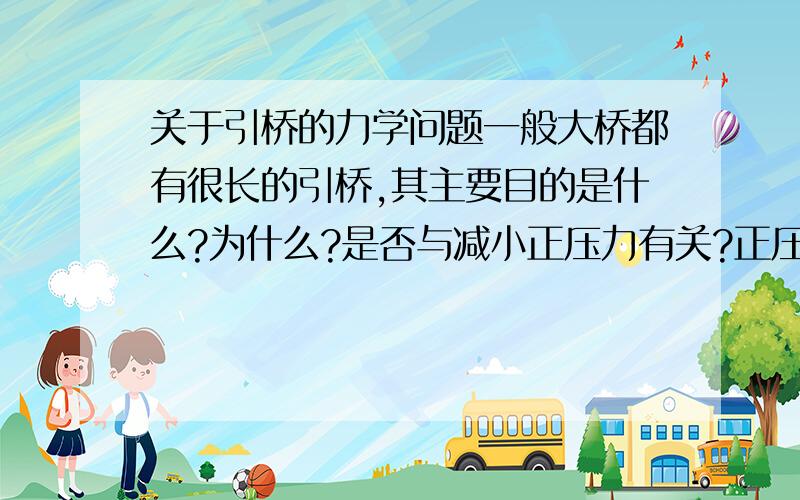 关于引桥的力学问题一般大桥都有很长的引桥,其主要目的是什么?为什么?是否与减小正压力有关?正压力又具体指什么呢?请说得具体详细一些,把引桥受力分析说明白一点.