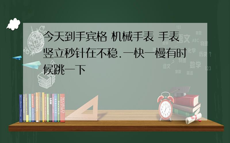 今天到手宾格 机械手表 手表竖立秒针在不稳.一快一慢有时候跳一下