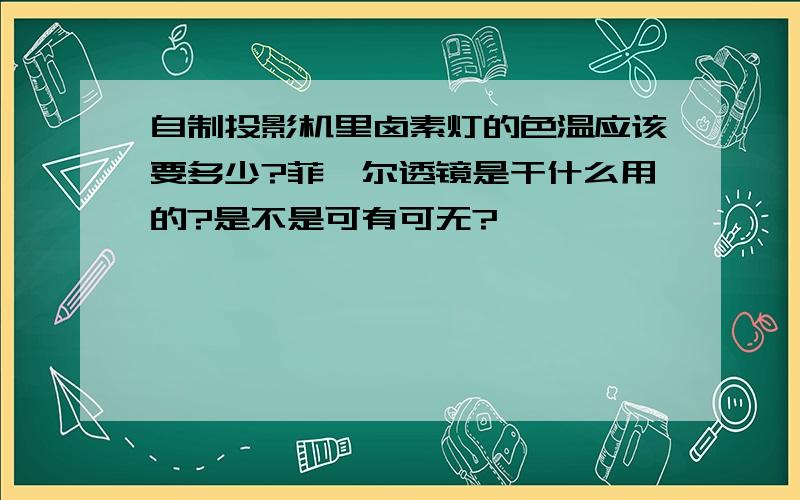 自制投影机里卤素灯的色温应该要多少?菲涅尔透镜是干什么用的?是不是可有可无?