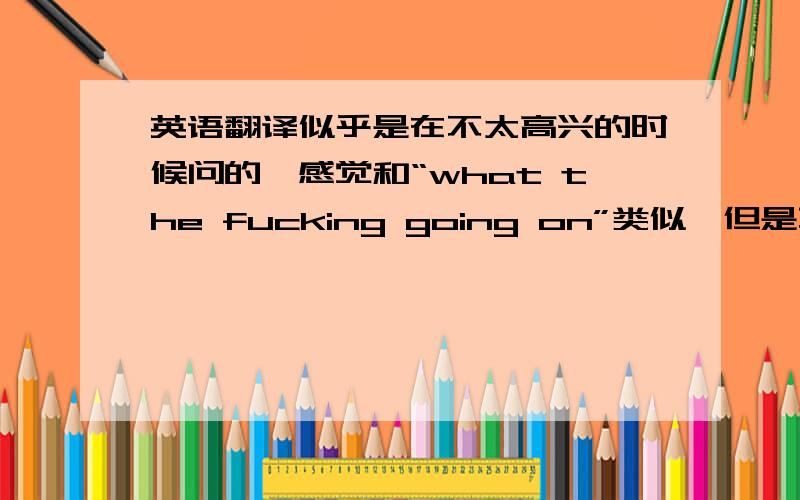 英语翻译似乎是在不太高兴的时候问的,感觉和“what the fucking going on”类似,但是不确定,