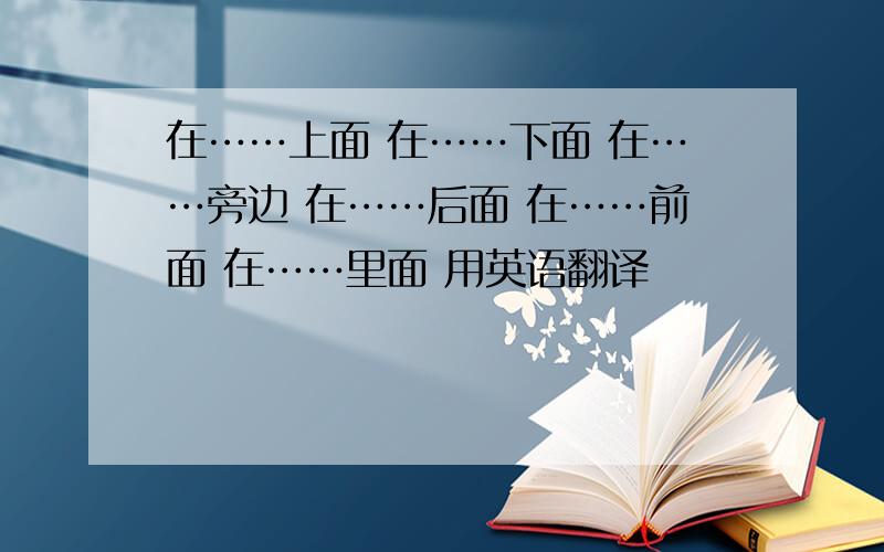 在……上面 在……下面 在……旁边 在……后面 在……前面 在……里面 用英语翻译