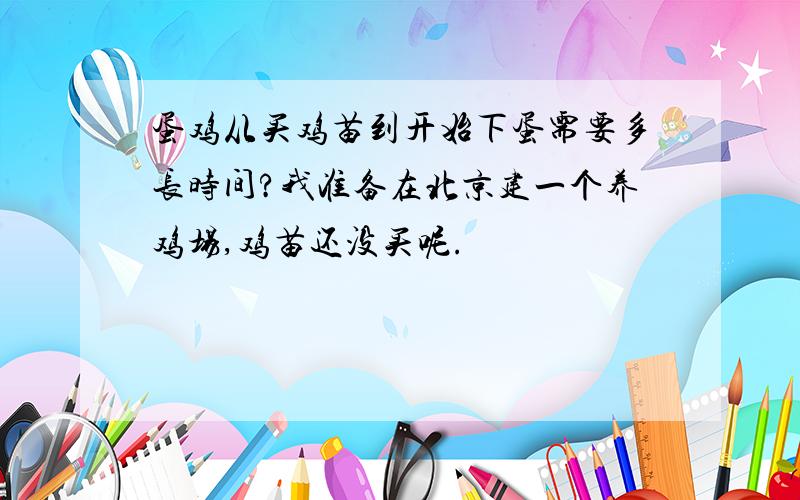 蛋鸡从买鸡苗到开始下蛋需要多长时间?我准备在北京建一个养鸡场,鸡苗还没买呢.