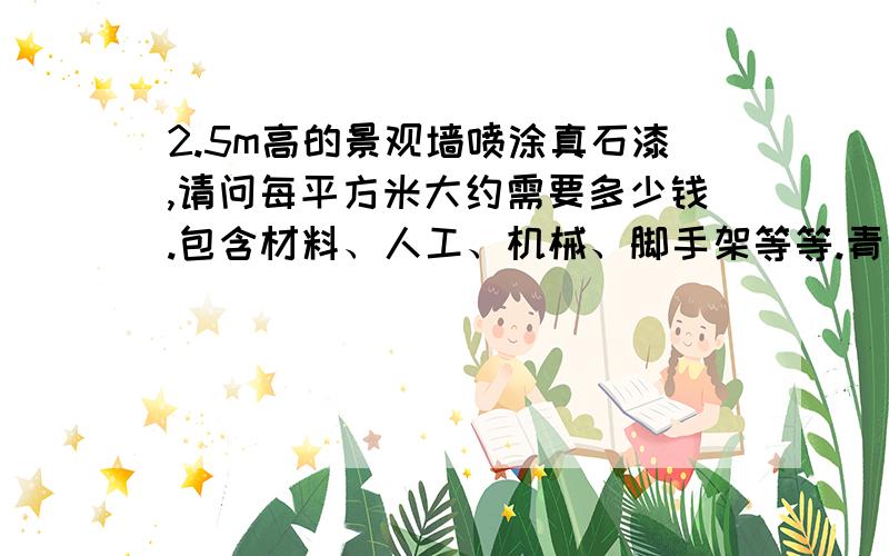 2.5m高的景观墙喷涂真石漆,请问每平方米大约需要多少钱.包含材料、人工、机械、脚手架等等.青岛地区 200平法米左右