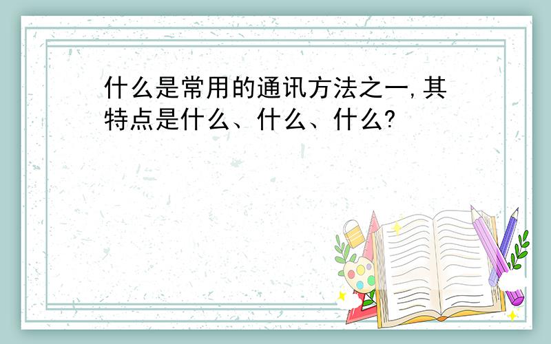 什么是常用的通讯方法之一,其特点是什么、什么、什么?