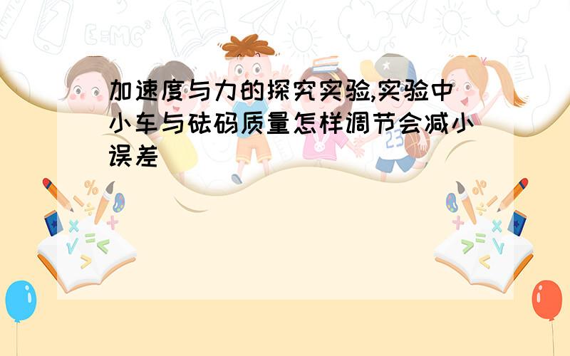 加速度与力的探究实验,实验中小车与砝码质量怎样调节会减小误差