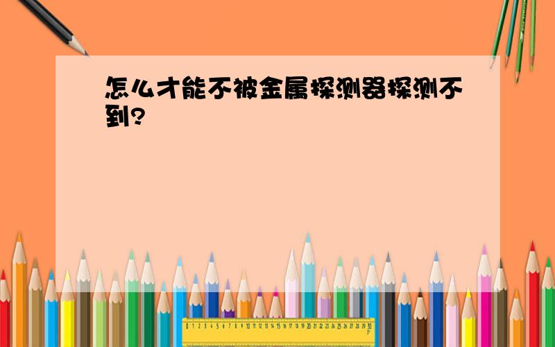 怎么才能不被金属探测器探测不到?