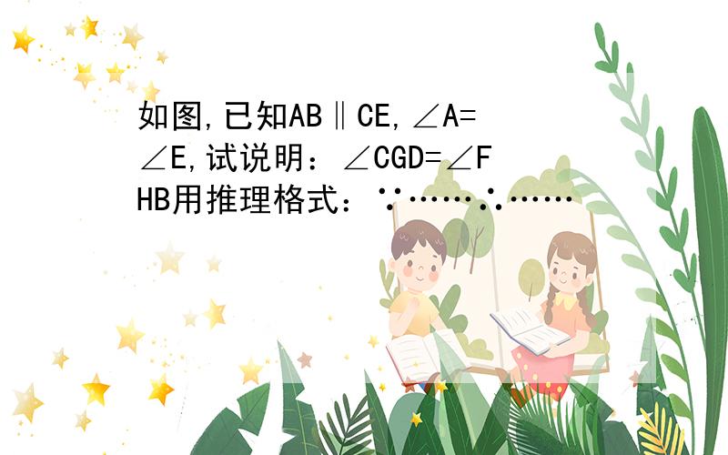 如图,已知AB‖CE,∠A=∠E,试说明：∠CGD=∠FHB用推理格式：∵……∴……