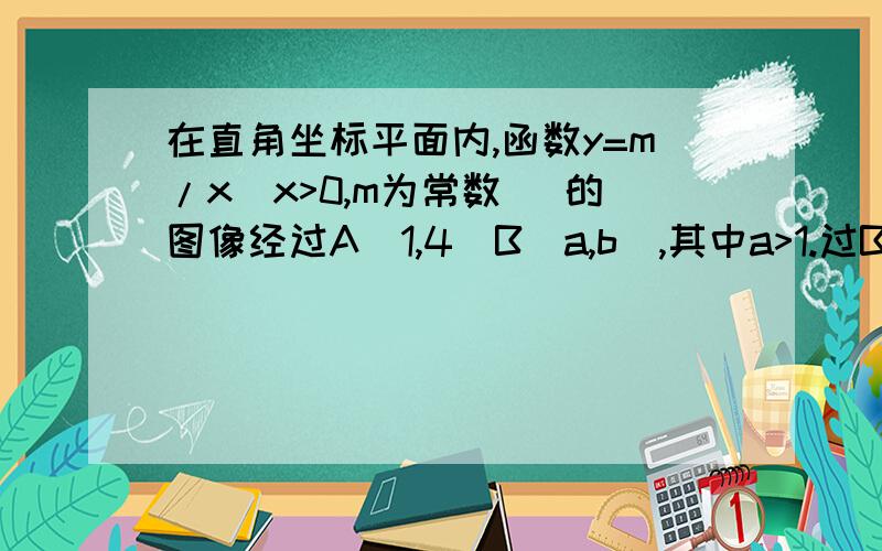 在直角坐标平面内,函数y=m/x（x>0,m为常数） 的图像经过A（1,4）B（a,b）,其中a>1.过B点作x轴垂线,垂足为C,过B点作y轴垂线,垂足为D,连结AD,BC,CB①若△ABD的面积为4,求B点的坐标.②求证:CD‖AB③当AD=