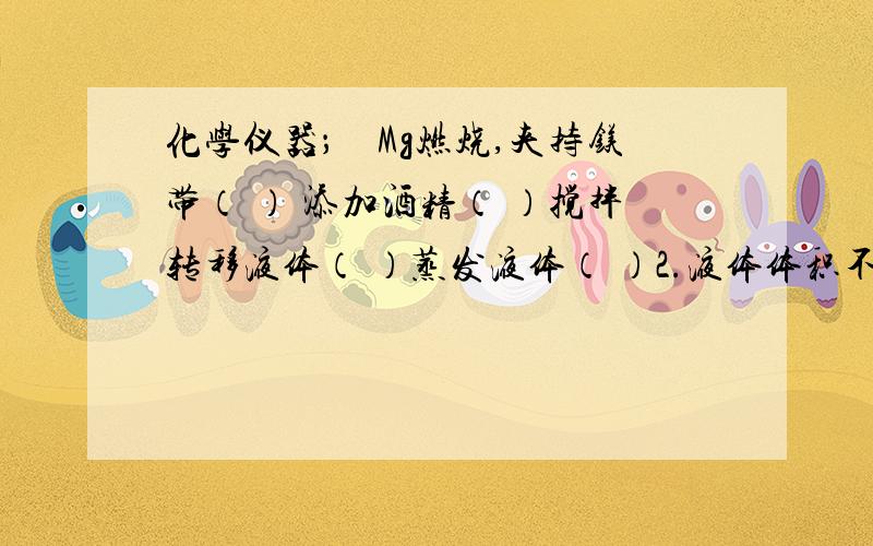 化学仪器；　Mg燃烧,夹持镁带（ ） 添加酒精（ ）搅拌转移液体（ ）蒸发液体（ ）2.液体体积不超过试管容积的（ ）