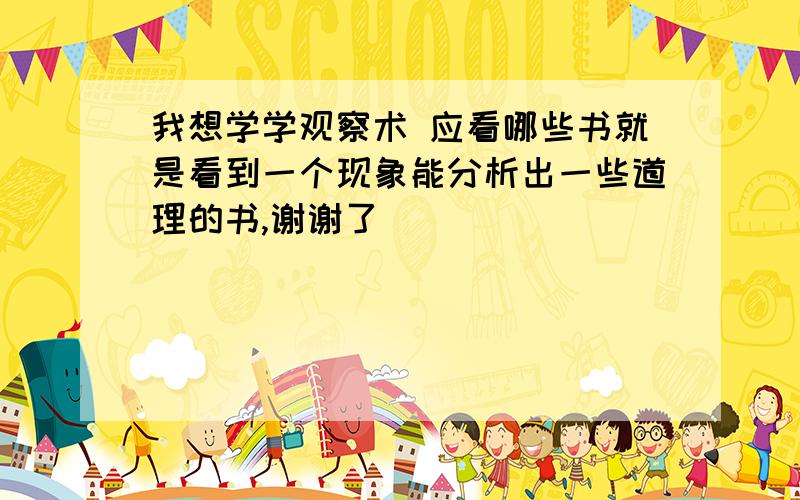 我想学学观察术 应看哪些书就是看到一个现象能分析出一些道理的书,谢谢了