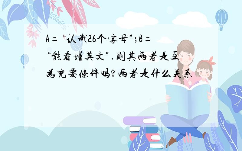 A=“认识26个字母”；B=“能看懂英文”.则其两者是互为充要条件吗?两者是什么关系