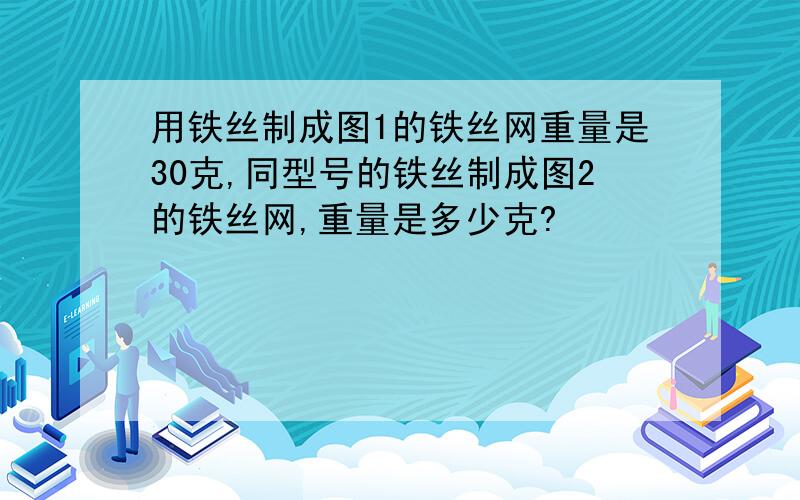 用铁丝制成图1的铁丝网重量是30克,同型号的铁丝制成图2的铁丝网,重量是多少克?