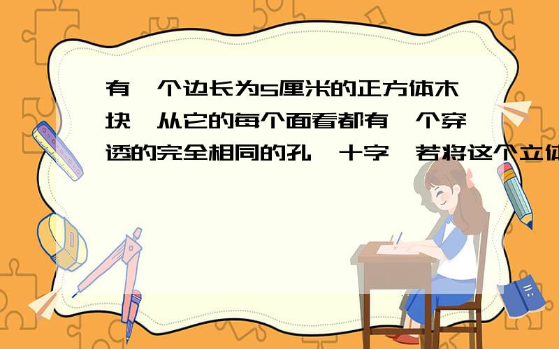 有一个边长为5厘米的正方体木块,从它的每个面看都有一个穿透的完全相同的孔,十字,若将这个立体图形全部浸入黄漆后取出,晾干后再切成棱长为1厘米的小正方体,这些小正方体未被染上黄漆