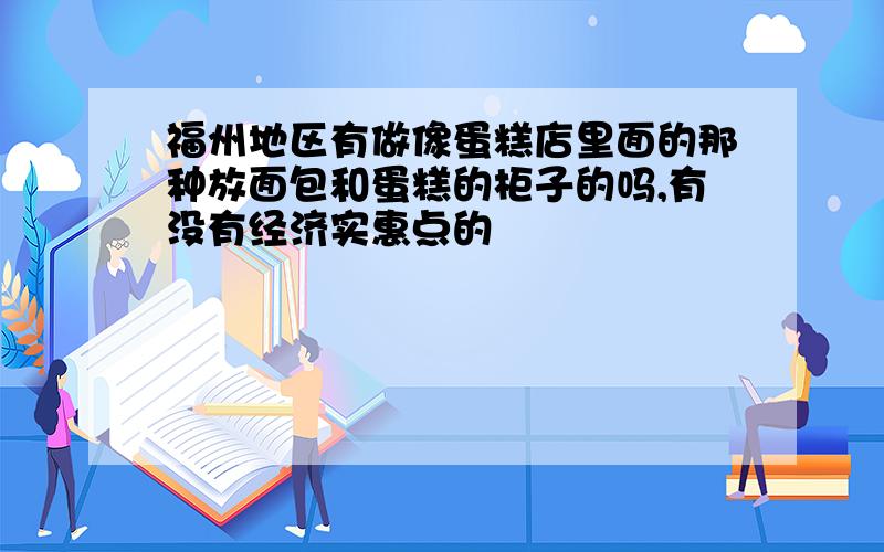 福州地区有做像蛋糕店里面的那种放面包和蛋糕的柜子的吗,有没有经济实惠点的