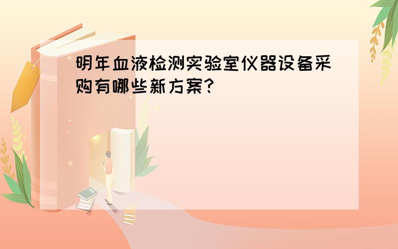 明年血液检测实验室仪器设备采购有哪些新方案?