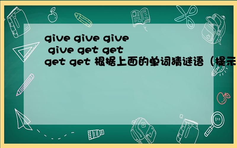 give give give give get get get get 根据上面的单词猜谜语（提示：打两个单词）