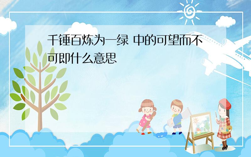 千锤百炼为一绿 中的可望而不可即什么意思