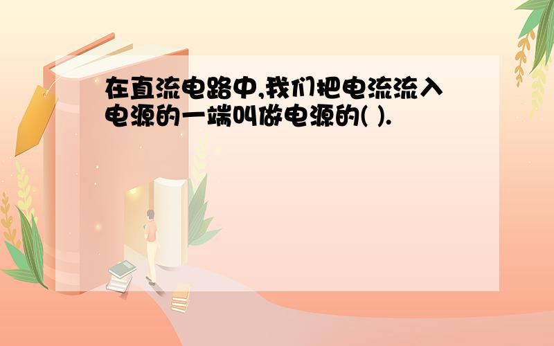 在直流电路中,我们把电流流入电源的一端叫做电源的( ).