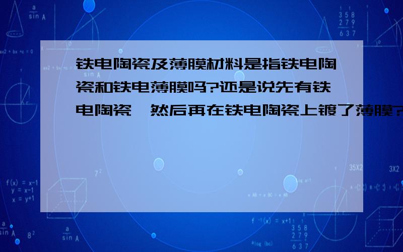 铁电陶瓷及薄膜材料是指铁电陶瓷和铁电薄膜吗?还是说先有铁电陶瓷,然后再在铁电陶瓷上镀了薄膜?铁电陶瓷及薄膜的发展及应用是什么?