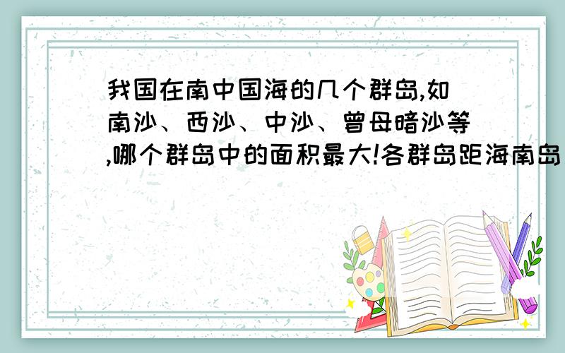 我国在南中国海的几个群岛,如南沙、西沙、中沙、曾母暗沙等,哪个群岛中的面积最大!各群岛距海南岛多少