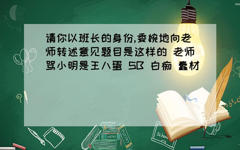 请你以班长的身份,委婉地向老师转述意见题目是这样的 老师骂小明是王八蛋 SB 白痴 蠢材