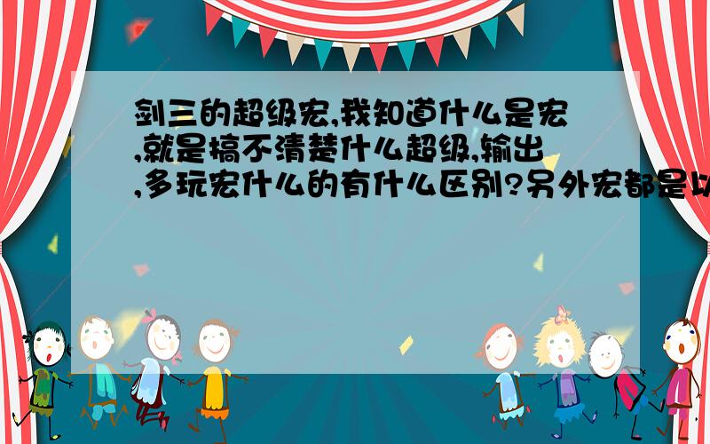 剑三的超级宏,我知道什么是宏,就是搞不清楚什么超级,输出,多玩宏什么的有什么区别?另外宏都是以什么字母开头结尾的,百度查爱与正义的超级宏一大串数据不知道要复制哪些.