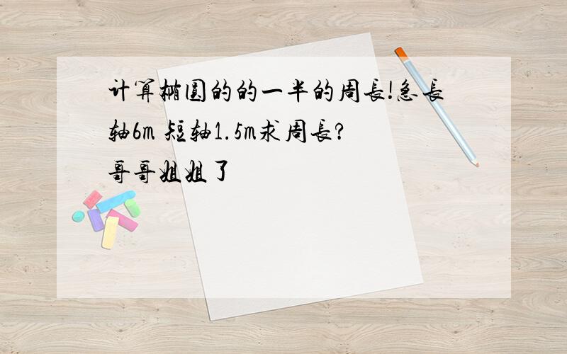 计算椭圆的的一半的周长!急长轴6m 短轴1.5m求周长?哥哥姐姐了