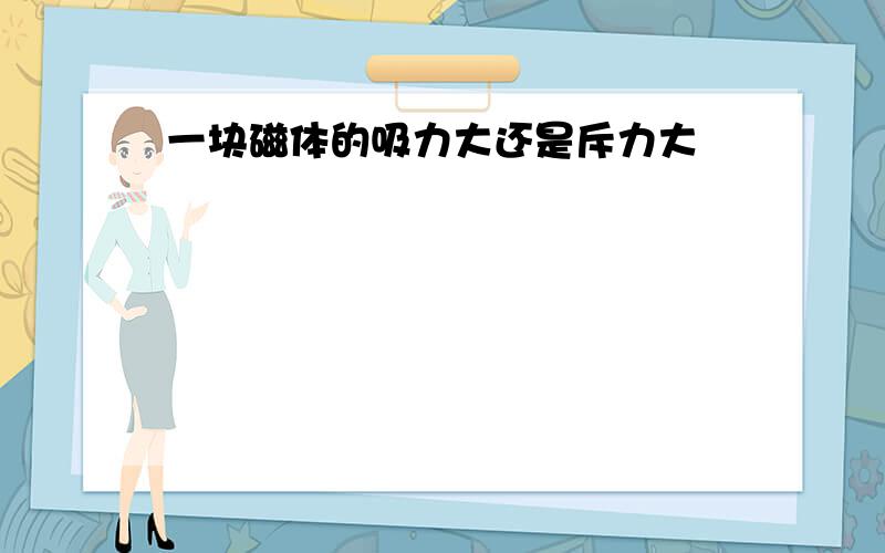 一块磁体的吸力大还是斥力大